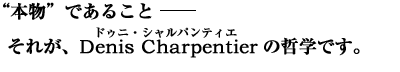 “本物”であること ―― それがDenis Charpentierの哲学です。